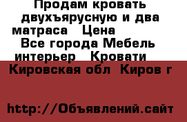 Продам кровать двухъярусную и два матраса › Цена ­ 15 000 - Все города Мебель, интерьер » Кровати   . Кировская обл.,Киров г.